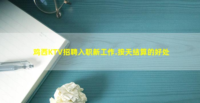 鸡西KTV招聘入职新工作.按天结算的好处